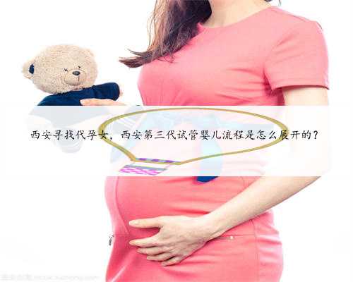 西安寻找代孕女，西安第三代试管婴儿流程是怎么展