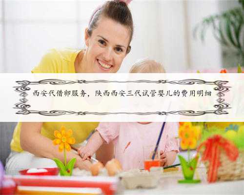 西安代借卵服务，陕西西安三代试管婴儿的费用明细